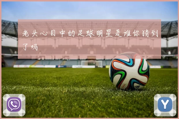 老头心目中的足球明星是谁你猜到了吗