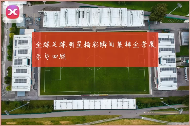 全球足球明星精彩瞬间集锦全景展示与回顾