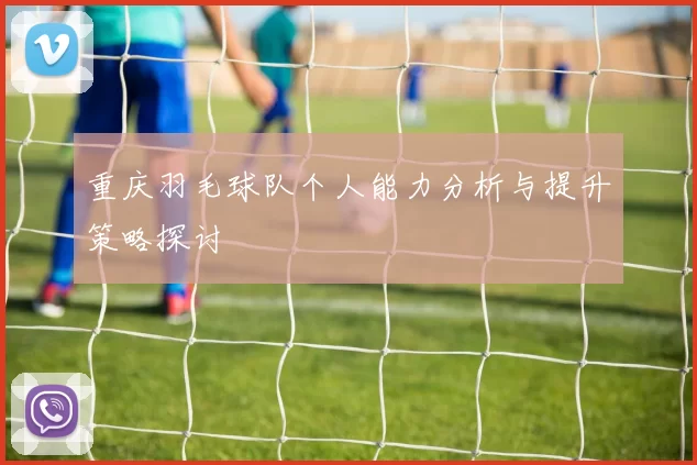 重庆羽毛球队个人能力分析与提升策略探讨