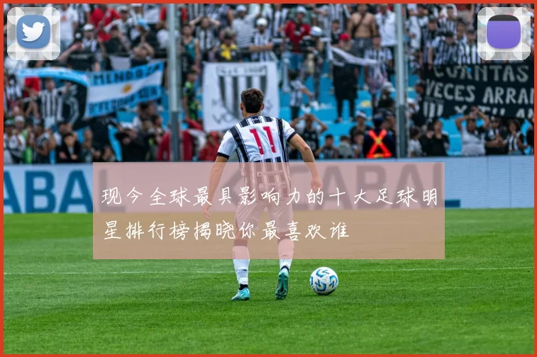 现今全球最具影响力的十大足球明星排行榜揭晓你最喜欢谁