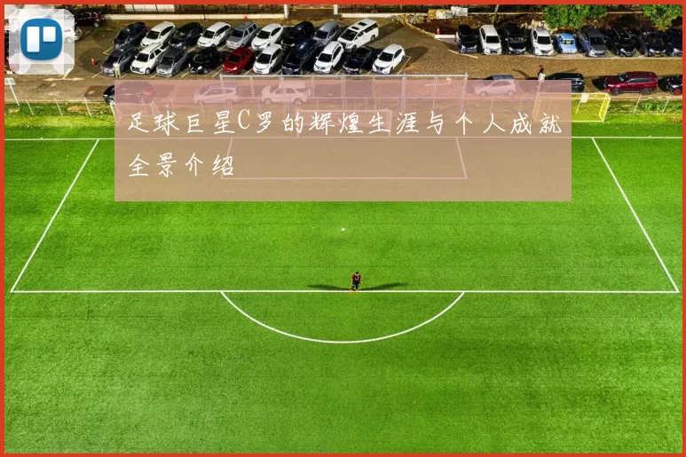 足球巨星C罗的辉煌生涯与个人成就全景介绍
