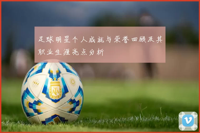 足球明星个人成就与荣誉回顾及其职业生涯亮点分析