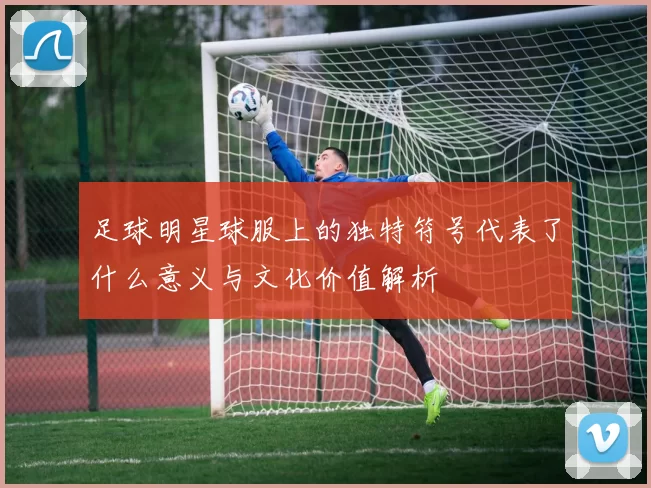 足球明星球服上的独特符号代表了什么意义与文化价值解析