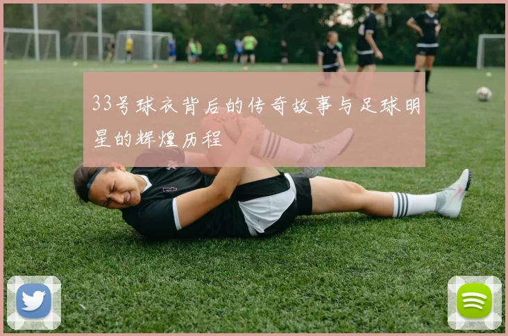 33号球衣背后的传奇故事与足球明星的辉煌历程