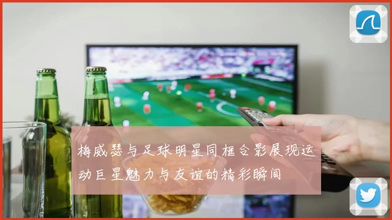 梅威瑟与足球明星同框合影展现运动巨星魅力与友谊的精彩瞬间