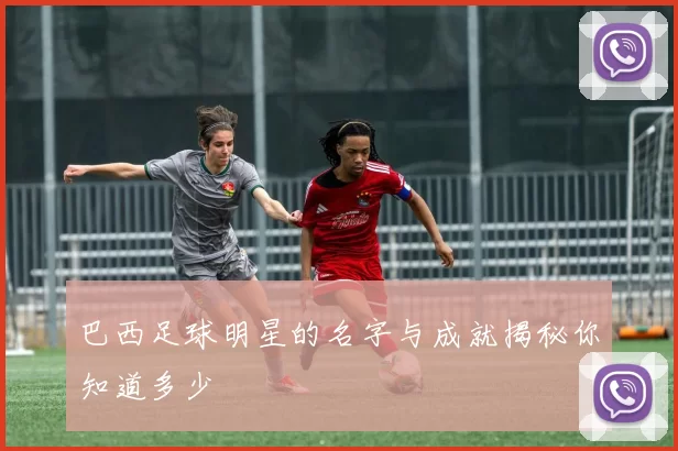 巴西足球明星的名字与成就揭秘你知道多少