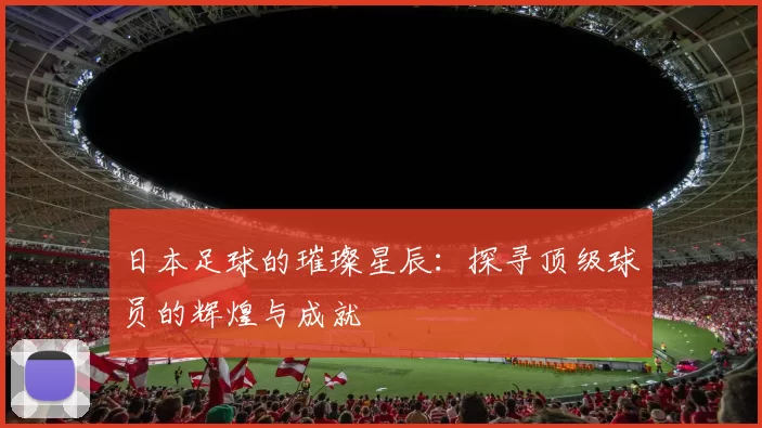 日本足球的璀璨星辰：探寻顶级球员的辉煌与成就