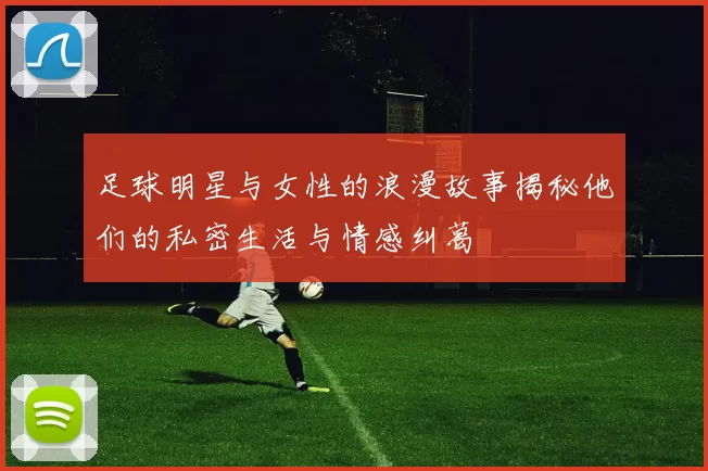 足球明星与女性的浪漫故事揭秘他们的私密生活与情感纠葛