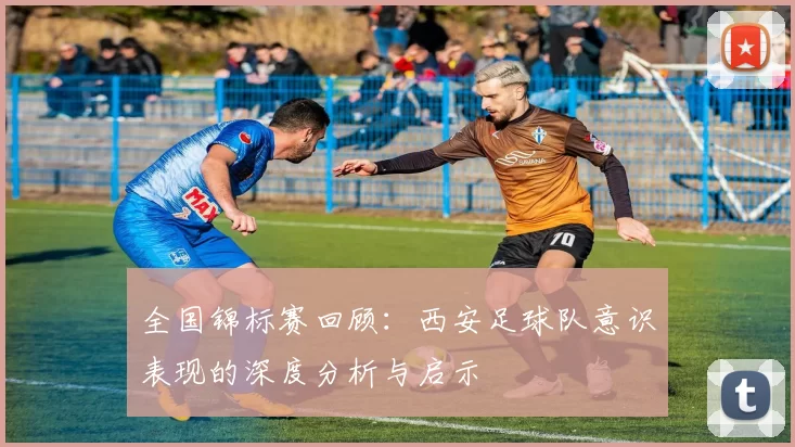 全国锦标赛回顾：西安足球队意识表现的深度分析与启示
