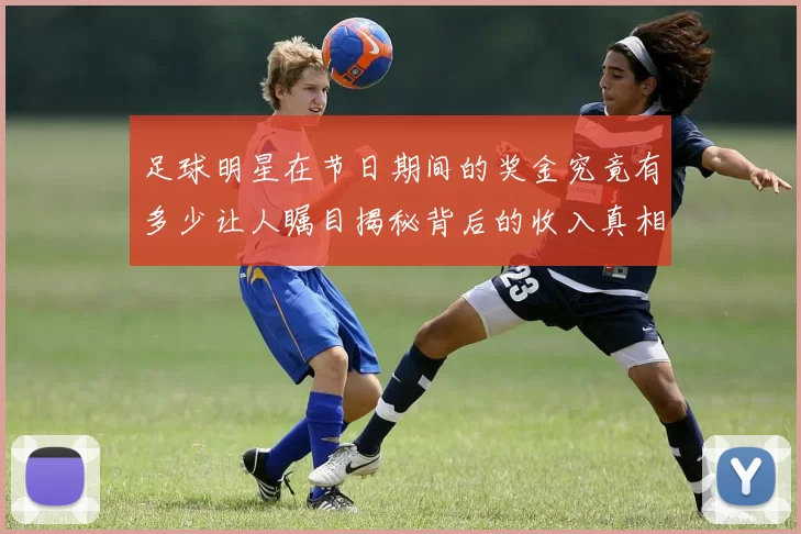 足球明星在节日期间的奖金究竟有多少让人瞩目揭秘背后的收入真相