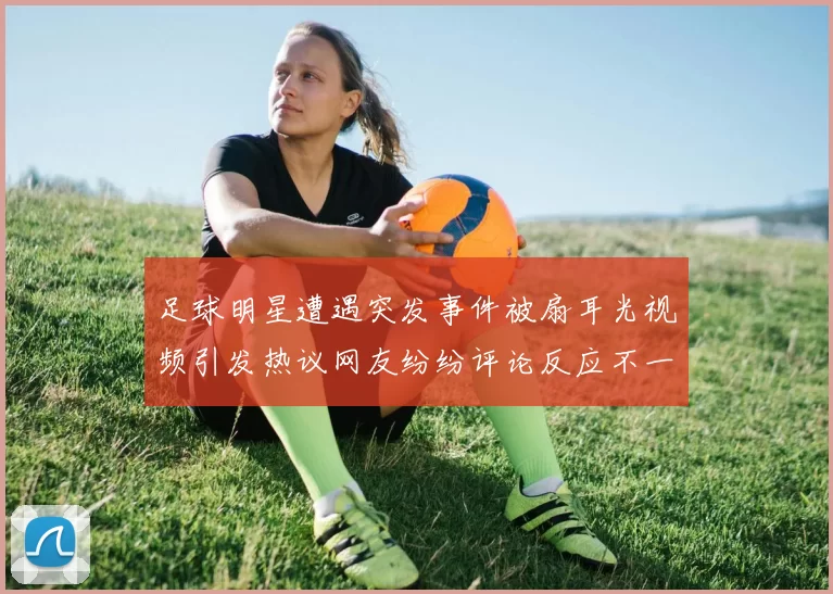 足球明星遭遇突发事件被扇耳光视频引发热议网友纷纷评论反应不一