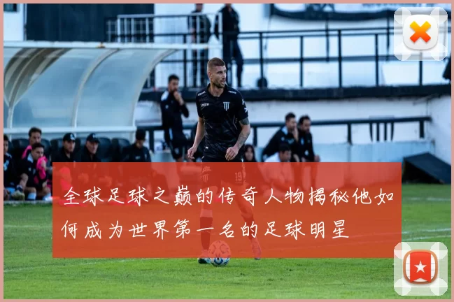 全球足球之巅的传奇人物揭秘他如何成为世界第一名的足球明星