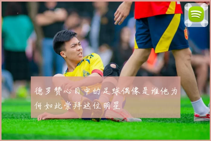 德罗赞心目中的足球偶像是谁他为何如此崇拜这位明星