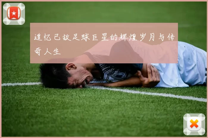 追忆已故足球巨星的辉煌岁月与传奇人生