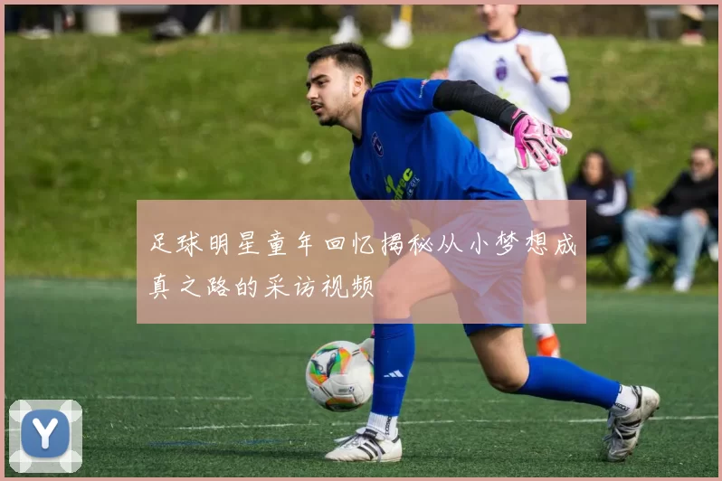 足球明星童年回忆揭秘从小梦想成真之路的采访视频