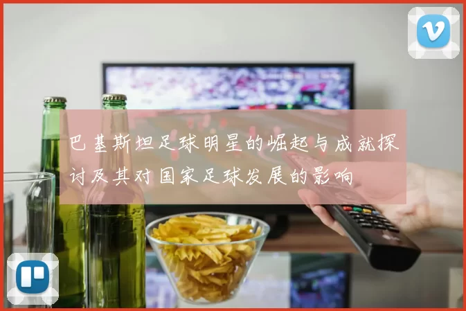 巴基斯坦足球明星的崛起与成就探讨及其对国家足球发展的影响
