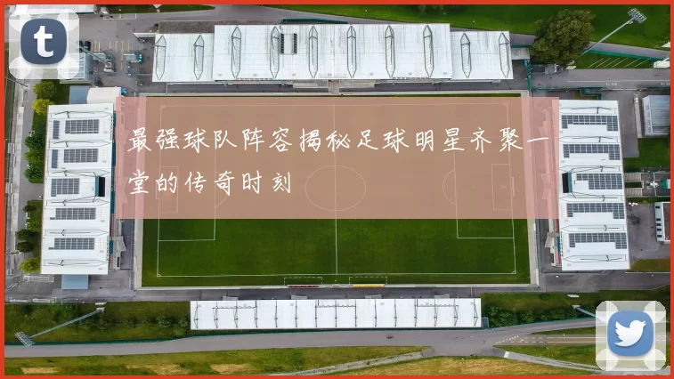 最强球队阵容揭秘足球明星齐聚一堂的传奇时刻