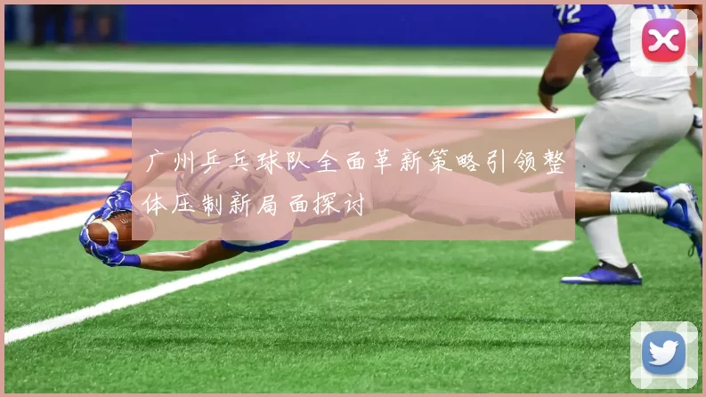 广州乒乓球队全面革新策略引领整体压制新局面探讨
