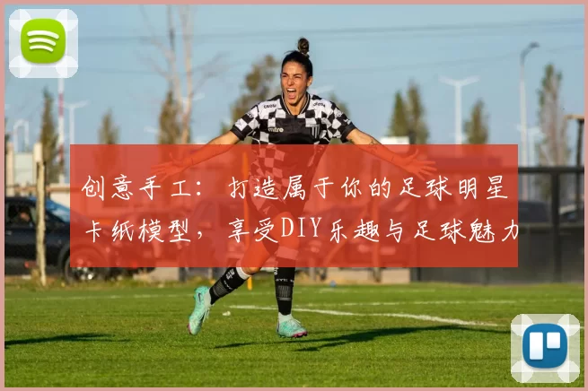 创意手工：打造属于你的足球明星卡纸模型，享受DIY乐趣与足球魅力