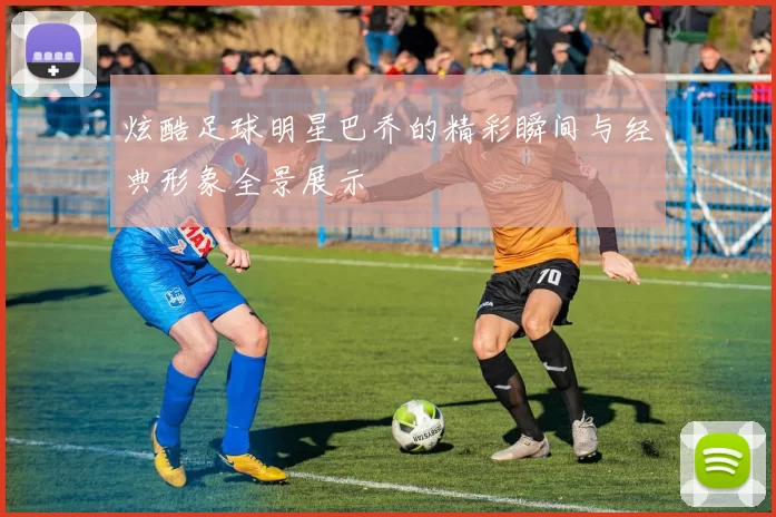 炫酷足球明星巴乔的精彩瞬间与经典形象全景展示