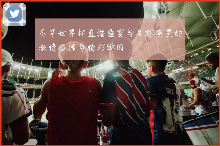 尽享世界杯直播盛宴与足球明星的激情碰撞与精彩瞬间