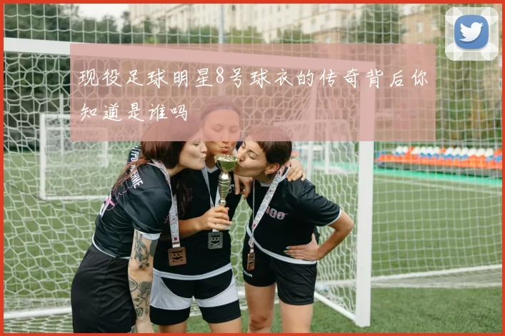 现役足球明星8号球衣的传奇背后你知道是谁吗