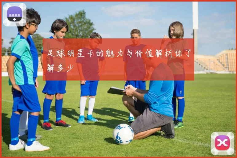 足球明星卡的魅力与价值解析你了解多少