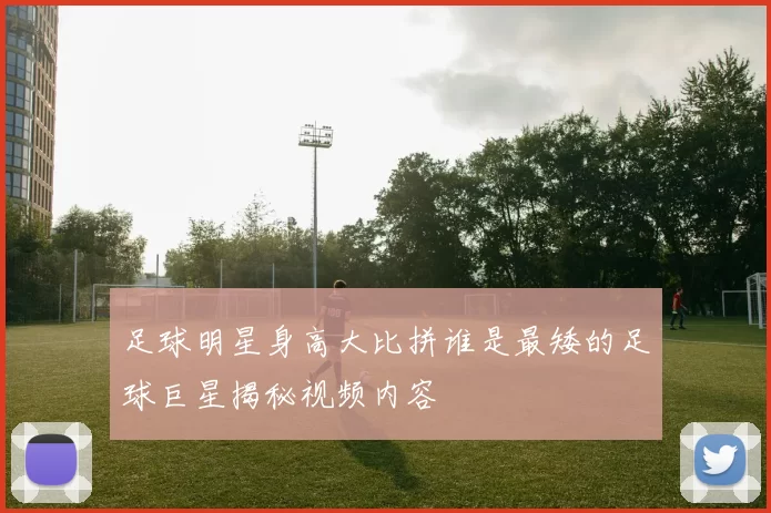 足球明星身高大比拼谁是最矮的足球巨星揭秘视频内容