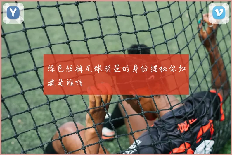 绿色短裤足球明星的身份揭秘你知道是谁吗