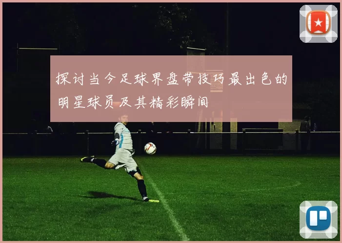 探讨当今足球界盘带技巧最出色的明星球员及其精彩瞬间