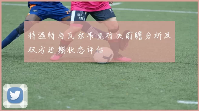 特温特与瓦尔韦克对决前瞻分析及双方近期状态评估