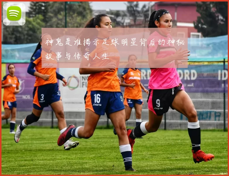 神鬼是谁揭示足球明星背后的神秘故事与传奇人生