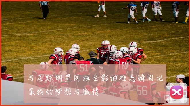 与足球明星同框合影的难忘瞬间记录我的梦想与激情