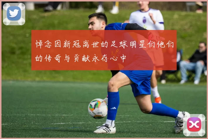 悼念因新冠离世的足球明星们他们的传奇与贡献永存心中