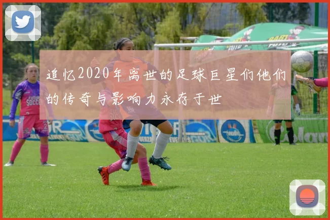 追忆2020年离世的足球巨星们他们的传奇与影响力永存于世