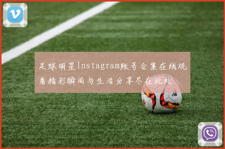 足球明星Instagram账号合集在线观看精彩瞬间与生活分享尽在此处