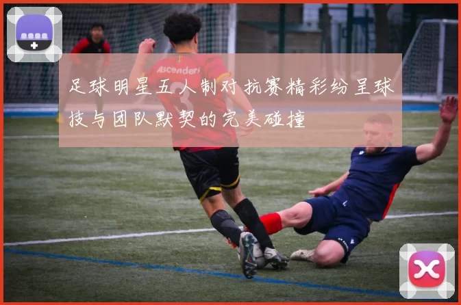 足球明星五人制对抗赛精彩纷呈球技与团队默契的完美碰撞