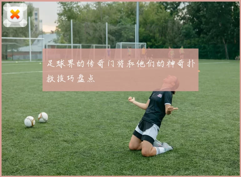 足球界的传奇门将和他们的神奇扑救技巧盘点