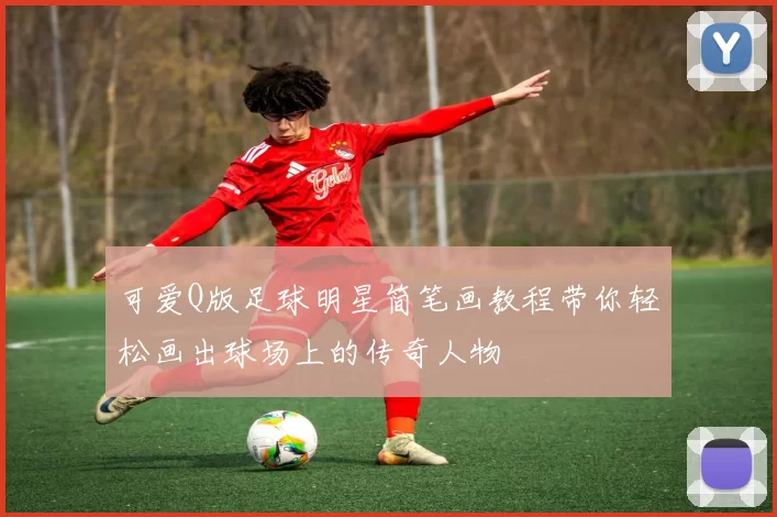 可爱Q版足球明星简笔画教程带你轻松画出球场上的传奇人物
