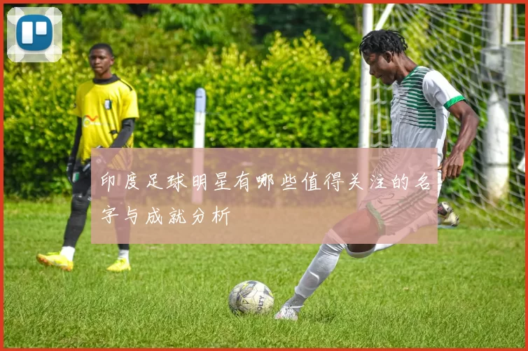 印度足球明星有哪些值得关注的名字与成就分析