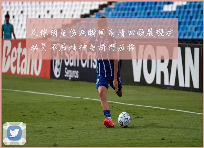 足球明星伤病瞬间高清回顾展现运动员不屈精神与拼搏历程