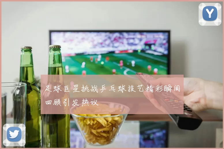 足球巨星挑战乒乓球技艺精彩瞬间回顾引发热议