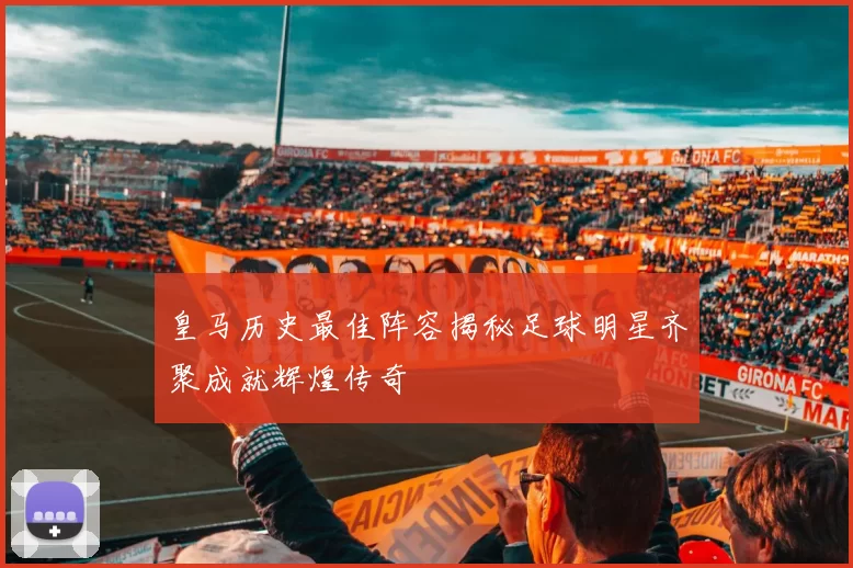 皇马历史最佳阵容揭秘足球明星齐聚成就辉煌传奇