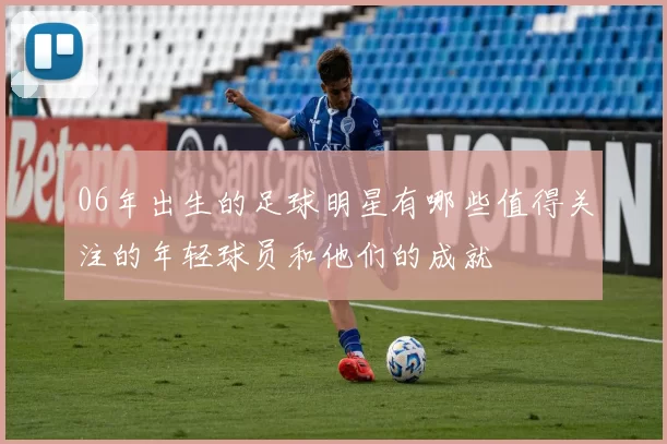 06年出生的足球明星有哪些值得关注的年轻球员和他们的成就