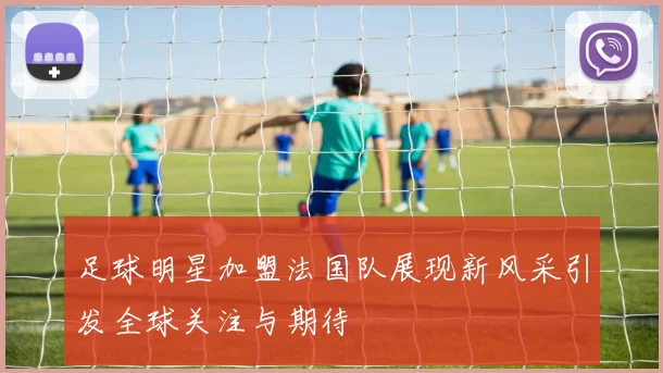 足球明星加盟法国队展现新风采引发全球关注与期待