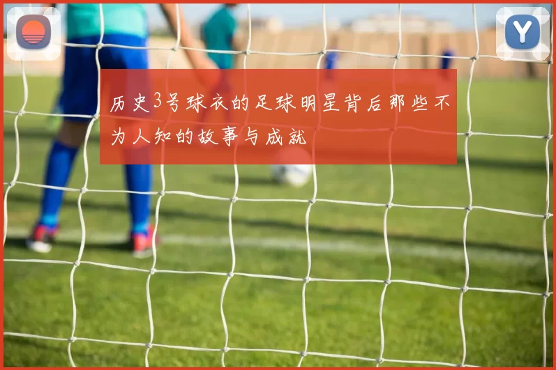 历史3号球衣的足球明星背后那些不为人知的故事与成就
