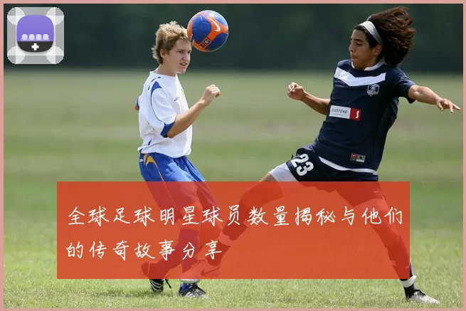 全球足球明星球员数量揭秘与他们的传奇故事分享