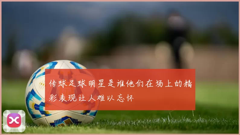 传球足球明星是谁他们在场上的精彩表现让人难以忘怀