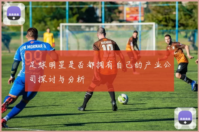 足球明星是否都拥有自己的产业公司探讨与分析