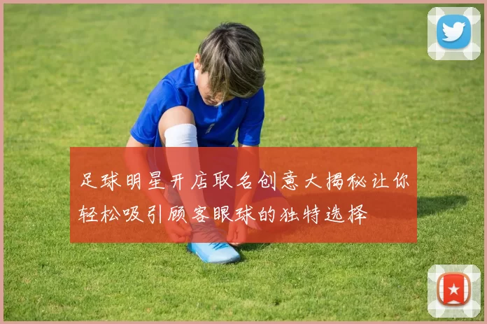 足球明星开店取名创意大揭秘让你轻松吸引顾客眼球的独特选择
